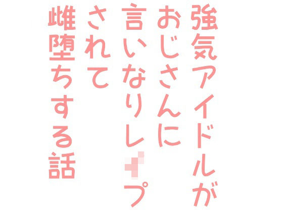 羞恥❤強気アイドルがおじさんに言いなりレ●プされて雌堕ちする話｜